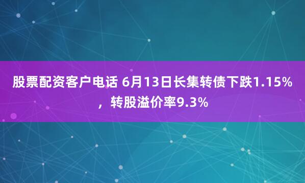 股票配资客户电话 6月13日长集转债下跌1.15%，转股溢价率9.3%