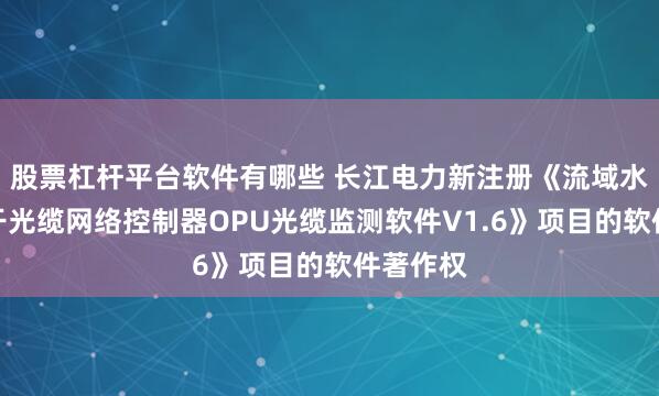 股票杠杆平台软件有哪些 长江电力新注册《流域水电站骨干光缆网络控制器OPU光缆监测软件V1.6》项目的软件著作权