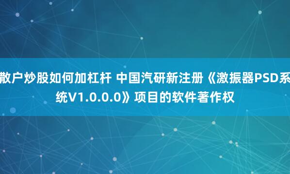 散户炒股如何加杠杆 中国汽研新注册《激振器PSD系统V1.0.0.0》项目的软件著作权