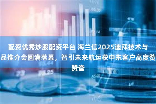 配资优秀炒股配资平台 海兰信2025迪拜技术与产品推介会圆满落幕，智引未来航运获中东客户高度赞誉