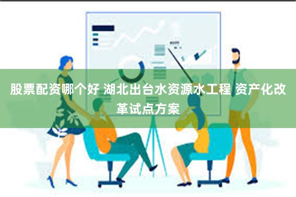 股票配资哪个好 湖北出台水资源水工程 资产化改革试点方案