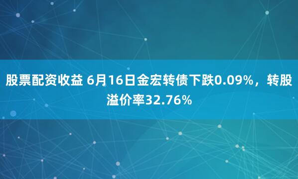 股票配资收益 6月16日金宏转债下跌0.09%，转股溢价率32.76%