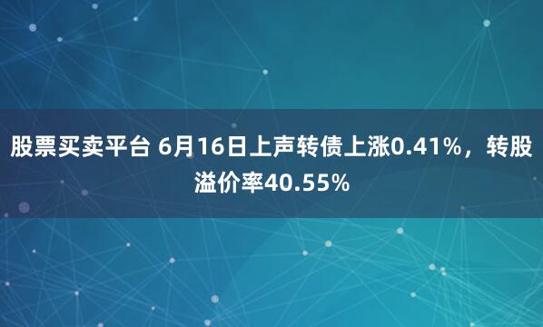 股票买卖平台 6月16日上声转债上涨0.41%，转股溢价率40.55%