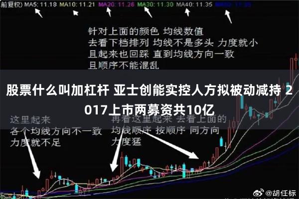 股票什么叫加杠杆 亚士创能实控人方拟被动减持 2017上市两募资共10亿