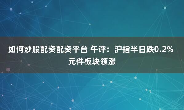 如何炒股配资配资平台 午评：沪指半日跌0.2% 元件板块领涨