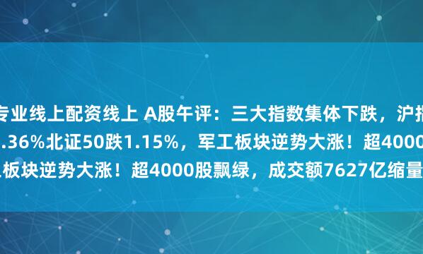 专业线上配资线上 A股午评：三大指数集体下跌，沪指跌0.2%创业板指跌0.36%北证50跌1.15%，军工板块逆势大涨！超4000股飘绿，成交额7627亿缩量276亿