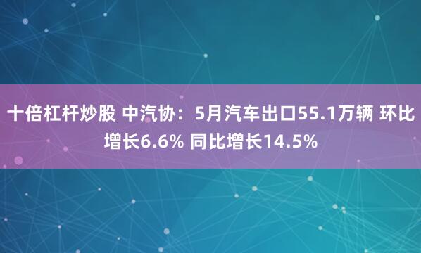 十倍杠杆炒股 中汽协：5月汽车出口55.1万辆 环比增长6.6% 同比增长14.5%