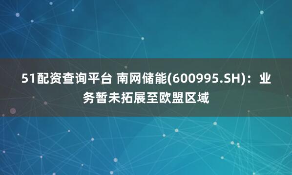 51配资查询平台 南网储能(600995.SH)：业务暂未拓展至欧盟区域