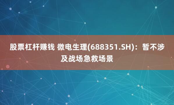 股票杠杆赚钱 微电生理(688351.SH)：暂不涉及战场急救场景