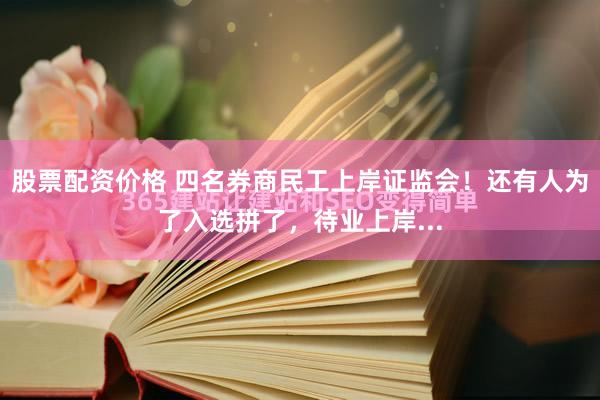 股票配资价格 四名券商民工上岸证监会！还有人为了入选拼了，待业上岸...