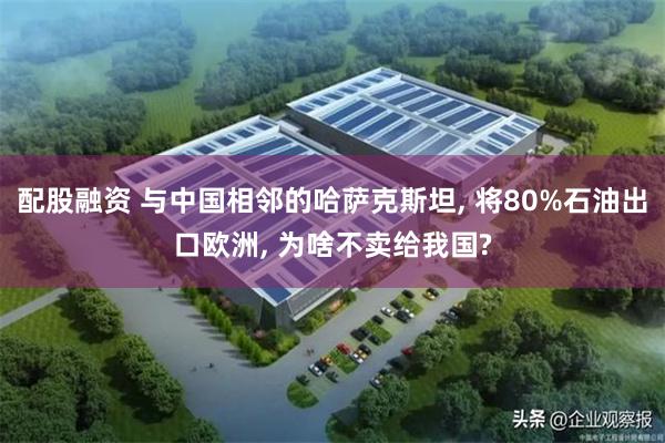 配股融资 与中国相邻的哈萨克斯坦, 将80%石油出口欧洲, 为啥不卖给我国?