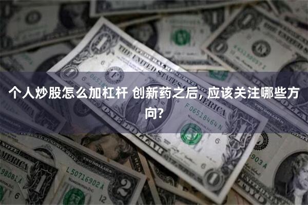 个人炒股怎么加杠杆 创新药之后, 应该关注哪些方向?