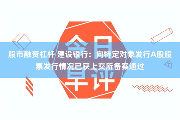 股市融资杠杆 建设银行：向特定对象发行A股股票发行情况已获上交所备案通过