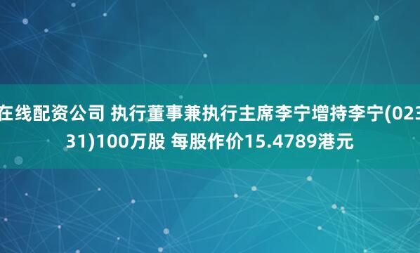 在线配资公司 执行董事兼执行主席李宁增持李宁(02331)100万股 每股作价15.4789港元