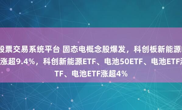 股票交易系统平台 固态电概念股爆发，科创板新能源ETF溢价涨超9.4%，科创新能源ETF、电池50ETF、电池ETF涨超4%