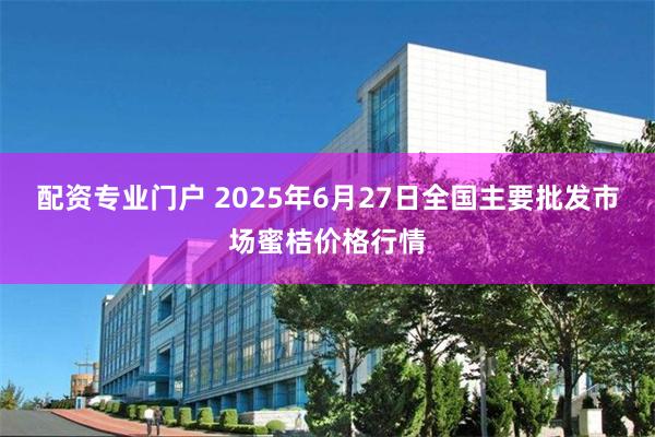 配资专业门户 2025年6月27日全国主要批发市场蜜桔价格行情