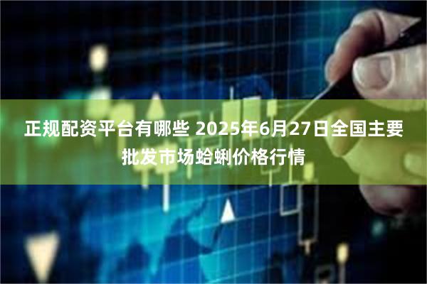 正规配资平台有哪些 2025年6月27日全国主要批发市场蛤蜊价格行情