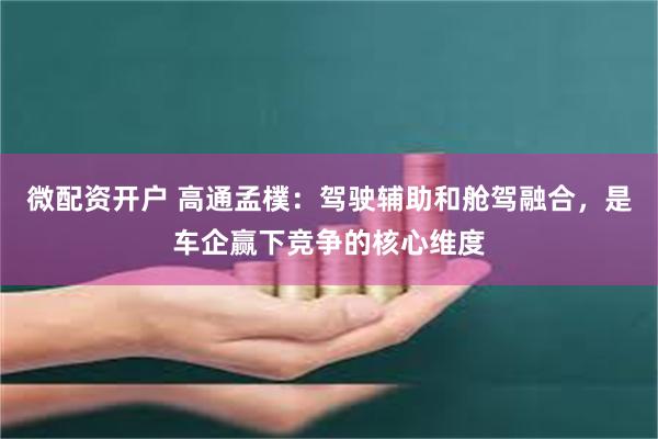 微配资开户 高通孟樸：驾驶辅助和舱驾融合，是车企赢下竞争的核心维度