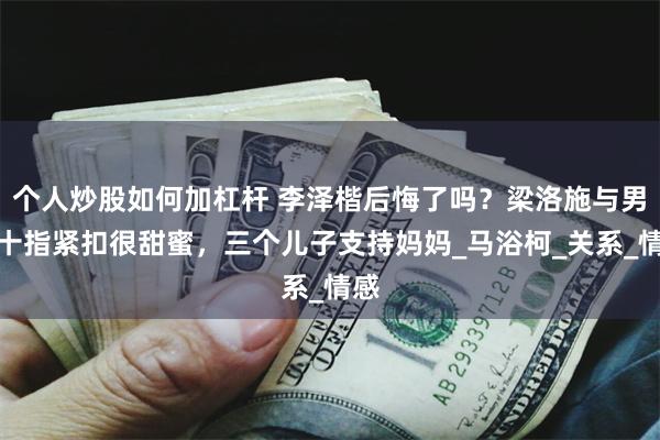 个人炒股如何加杠杆 李泽楷后悔了吗？梁洛施与男友十指紧扣很甜蜜，三个儿子支持妈妈_马浴柯_关系_情感