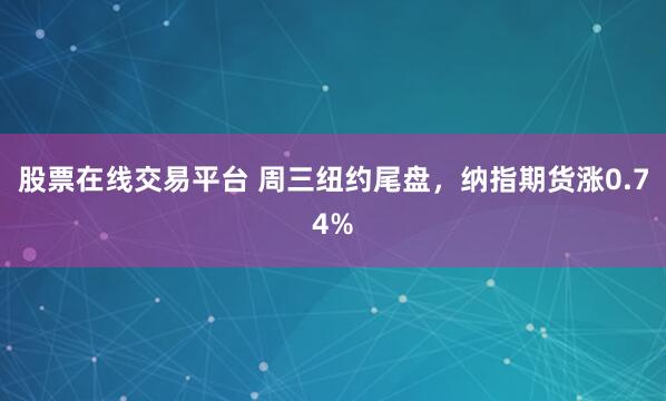 股票在线交易平台 周三纽约尾盘，纳指期货涨0.74%