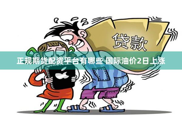 正规期货配资平台有哪些 国际油价2日上涨