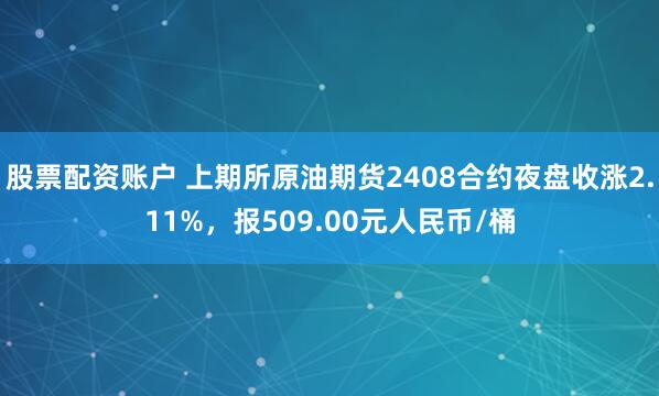 股票配资账户 上期所原油期货2408合约夜盘收涨2.11%，报509.00元人民币/桶