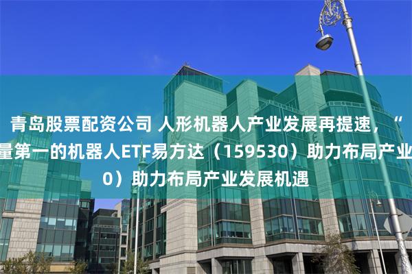 青岛股票配资公司 人形机器人产业发展再提速，“人形”含量第一的机器人ETF易方达（159530）助力布局产业发展机遇