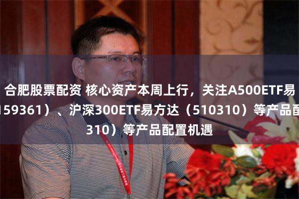 合肥股票配资 核心资产本周上行，关注A500ETF易方达（159361）、沪深300ETF易方达（510310）等产品配置机遇
