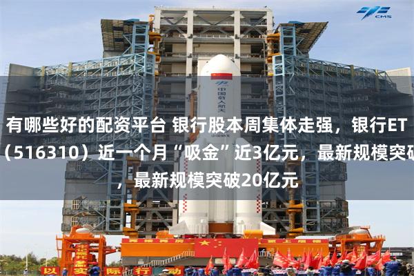 有哪些好的配资平台 银行股本周集体走强，银行ETF易方达（516310）近一个月“吸金”近3亿元，最新规模突破20亿元