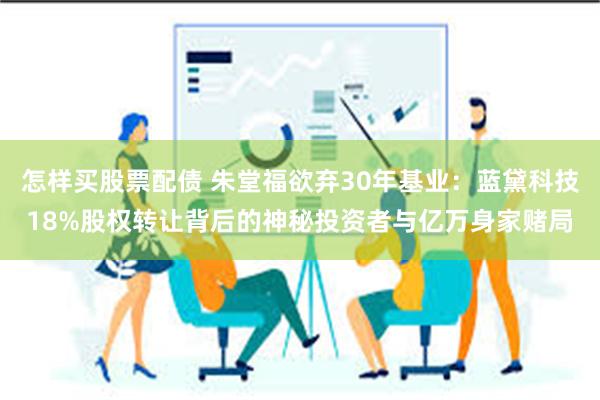 怎样买股票配债 朱堂福欲弃30年基业：蓝黛科技18%股权转让背后的神秘投资者与亿万身家赌局