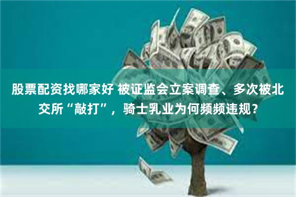 股票配资找哪家好 被证监会立案调查、多次被北交所“敲打”，骑士乳业为何频频违规？