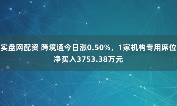 实盘网配资 跨境通今日涨0.50%，1家机构专用席位净买入3753.38万元
