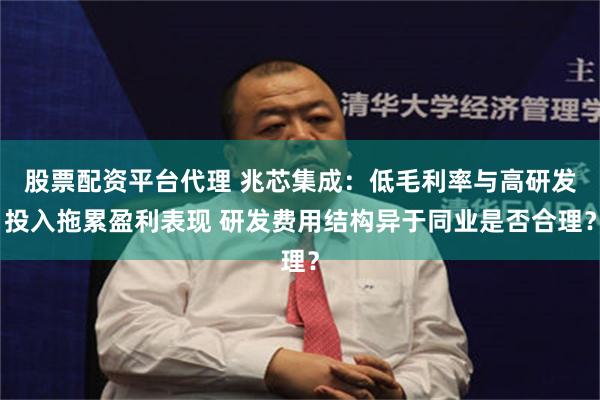 股票配资平台代理 兆芯集成：低毛利率与高研发投入拖累盈利表现 研发费用结构异于同业是否合理？