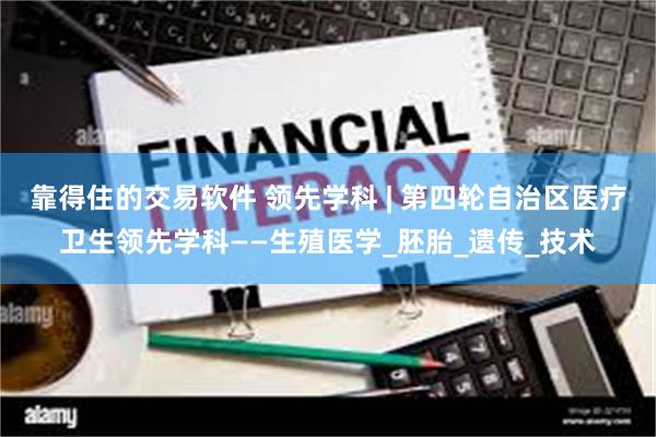 靠得住的交易软件 领先学科 | 第四轮自治区医疗卫生领先学科——生殖医学_胚胎_遗传_技术