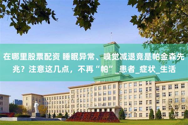 在哪里股票配资 睡眠异常、嗅觉减退竟是帕金森先兆？注意这几点，不再“帕”_患者_症状_生活