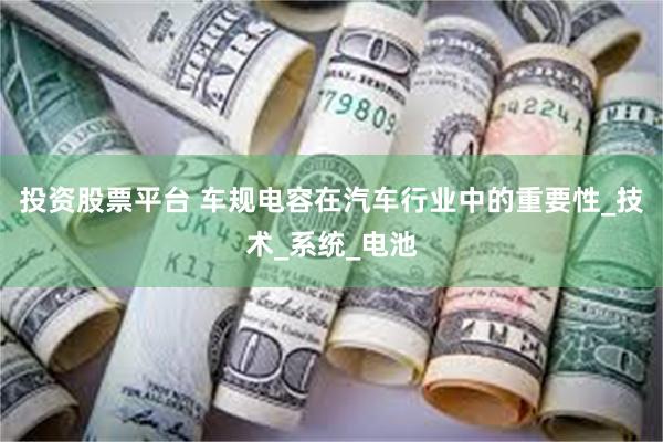 投资股票平台 车规电容在汽车行业中的重要性_技术_系统_电池