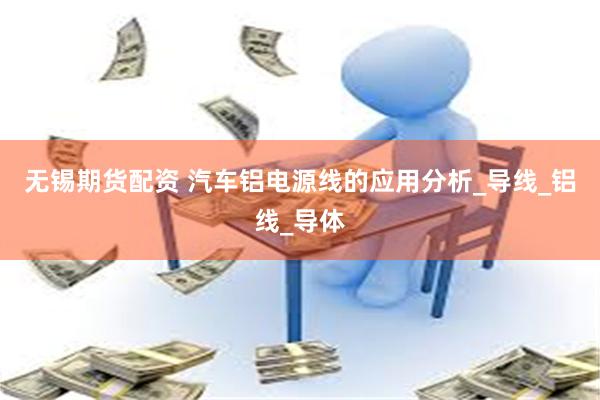 无锡期货配资 汽车铝电源线的应用分析_导线_铝线_导体