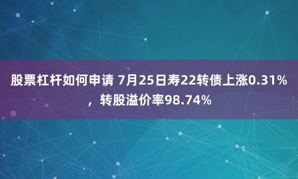 股票杠杆如何申请 7月25日寿22转债上涨0.31%，转股溢价率98.74%