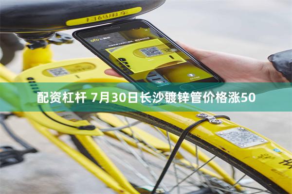 配资杠杆 7月30日长沙镀锌管价格涨50