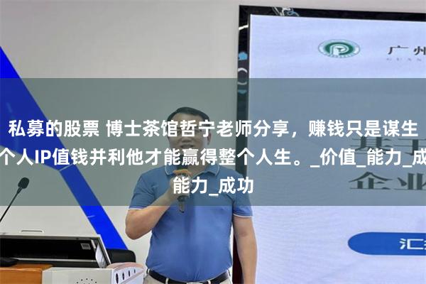 私募的股票 博士茶馆哲宁老师分享，赚钱只是谋生让个人IP值钱并利他才能赢得整个人生。_价值_能力_成功