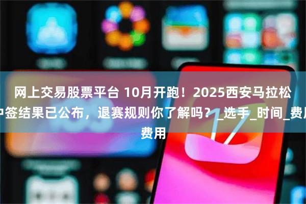 网上交易股票平台 10月开跑！2025西安马拉松中签结果已公布，退赛规则你了解吗？_选手_时间_费用