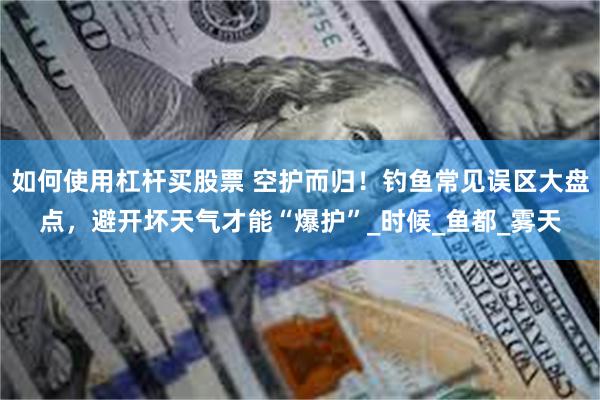 如何使用杠杆买股票 空护而归！钓鱼常见误区大盘点，避开坏天气才能“爆护”_时候_鱼都_雾天