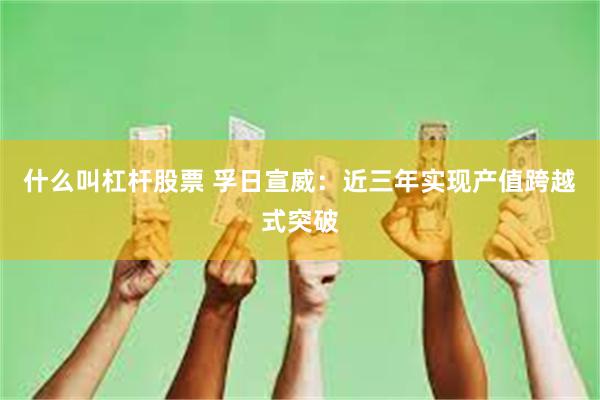 什么叫杠杆股票 孚日宣威：近三年实现产值跨越式突破