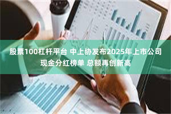 股票100杠杆平台 中上协发布2025年上市公司现金分红榜单 总额再创新高