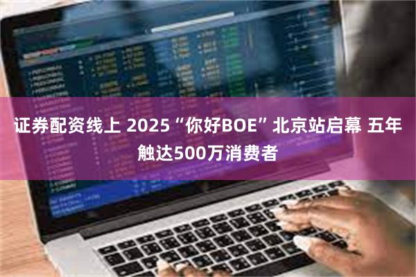 证券配资线上 2025“你好BOE”北京站启幕 五年触达500万消费者