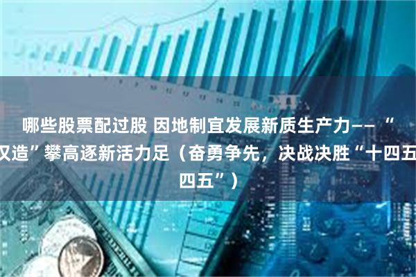 哪些股票配过股 因地制宜发展新质生产力—— “武汉造”攀高逐新活力足（奋勇争先，决战决胜“十四五”）