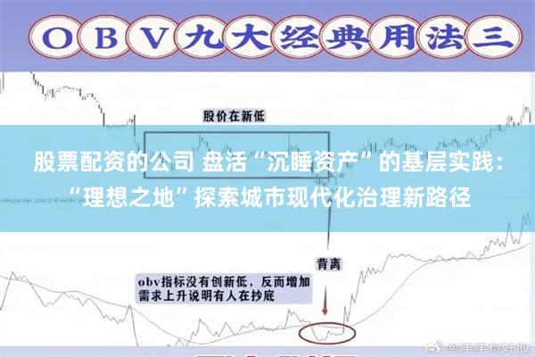 股票配资的公司 盘活“沉睡资产”的基层实践：“理想之地”探索城市现代化治理新路径