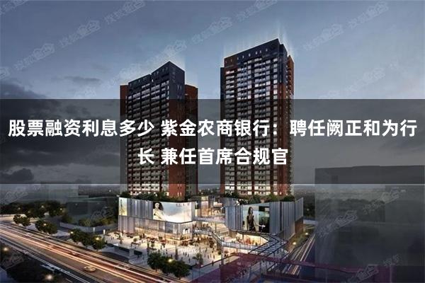 股票融资利息多少 紫金农商银行：聘任阙正和为行长 兼任首席合规官