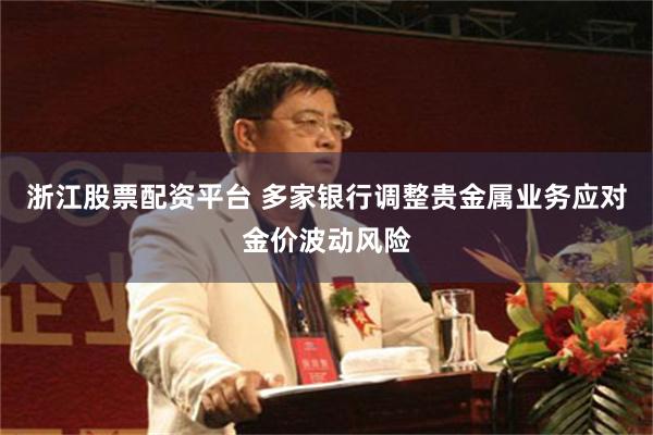浙江股票配资平台 多家银行调整贵金属业务应对金价波动风险