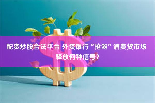 配资炒股合法平台 外资银行“抢滩”消费贷市场 释放何种信号？